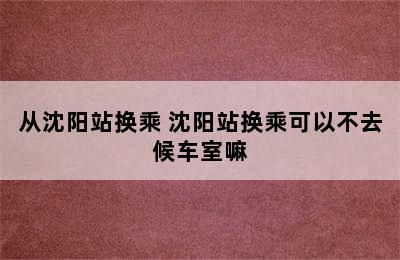 从沈阳站换乘 沈阳站换乘可以不去候车室嘛